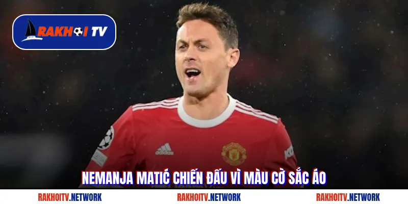 Nemanja Matić chiến đấu vì màu cờ sắc áo